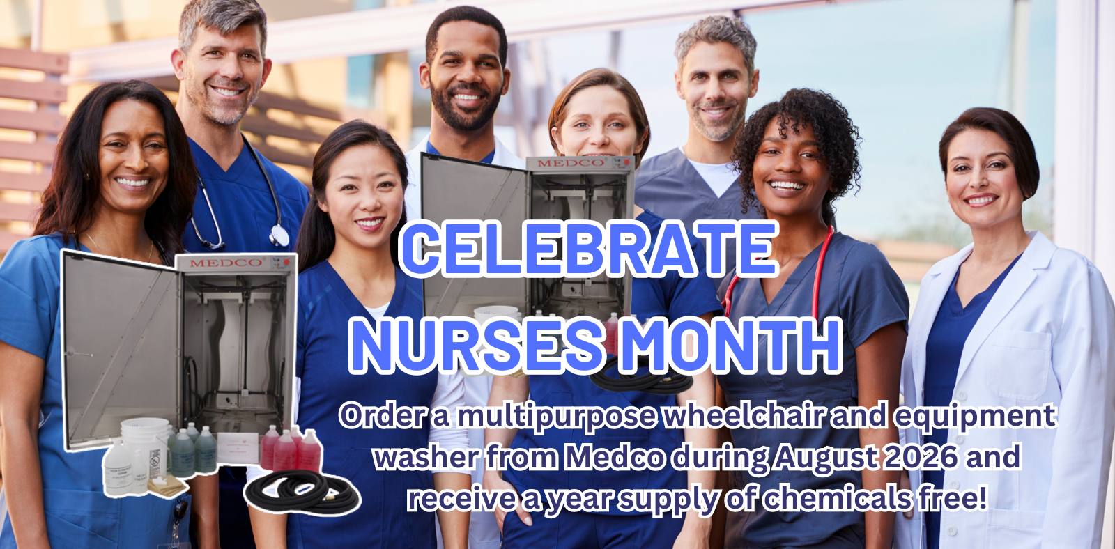 Celebrate Nurses Month! Order a multipurpose wheelchair and equipment washer from Medco during August 2026 and receive a year supply of chemicals free!