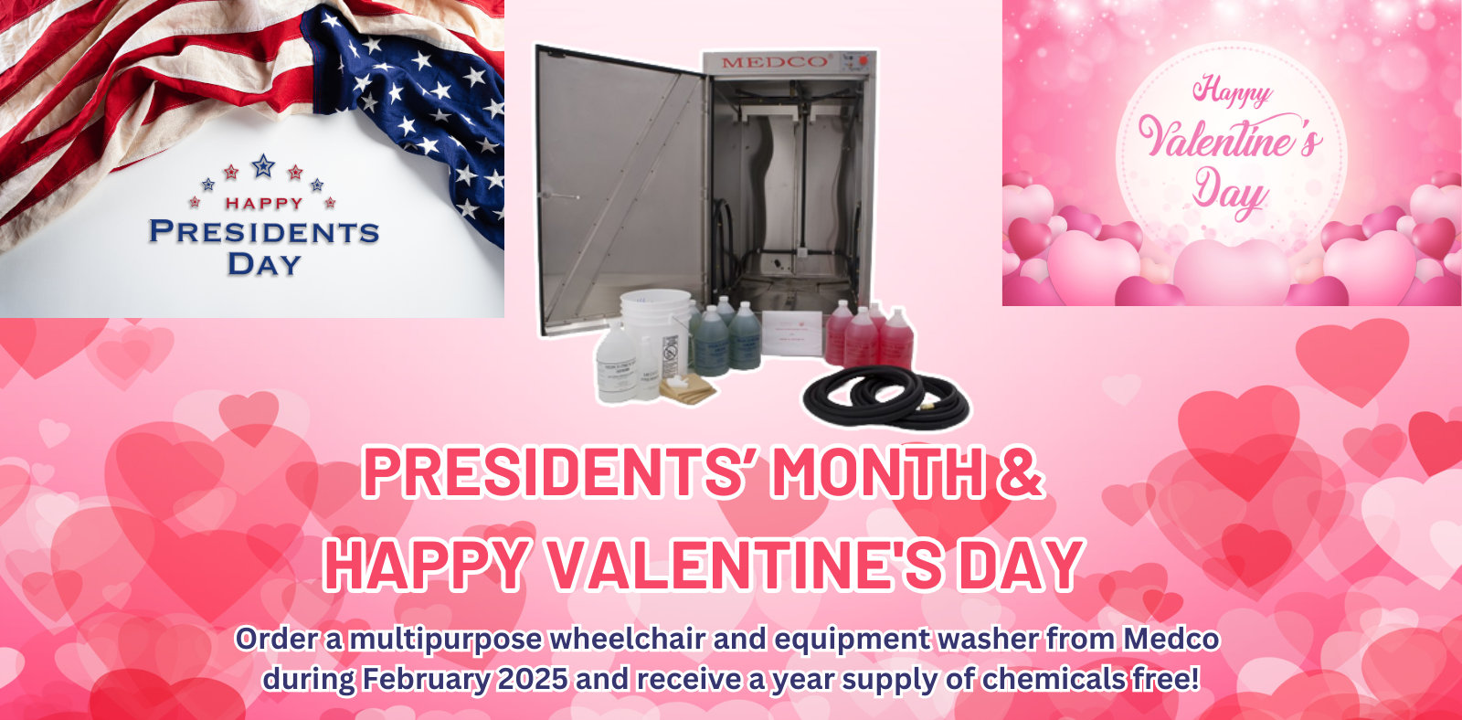 Presidents Month & Happy Valentine's Day! Order a multipurpose wheelchair and equipment washer from Medco during February 2025 and receive a year supply of chemicals free!